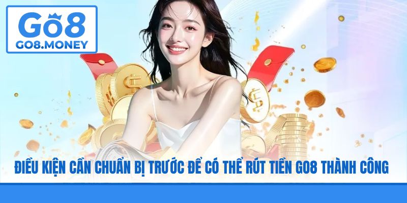 Điều kiện cần chuẩn bị trước để có thể rút tiền GO8 thành công